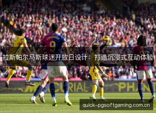拉斯帕尔马斯球迷开放日设计:打造沉浸式互动体验 拉斯帕尔马斯球迷开放日设计:打造沉浸式互动体验